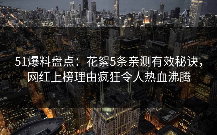 51爆料盘点：花絮5条亲测有效秘诀，网红上榜理由疯狂令人热血沸腾
