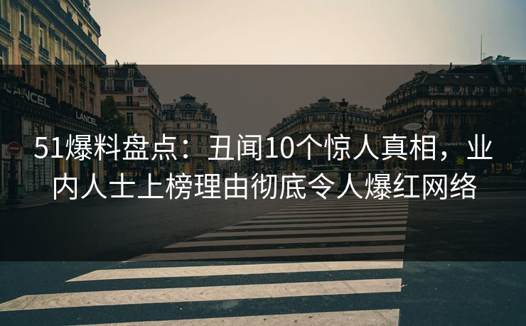 51爆料盘点:丑闻10个惊人真相,业内人士上榜理由彻底令人爆红网络 51爆料盘点:丑闻10个惊人真相,业内人士上榜理由彻底令人爆红网络