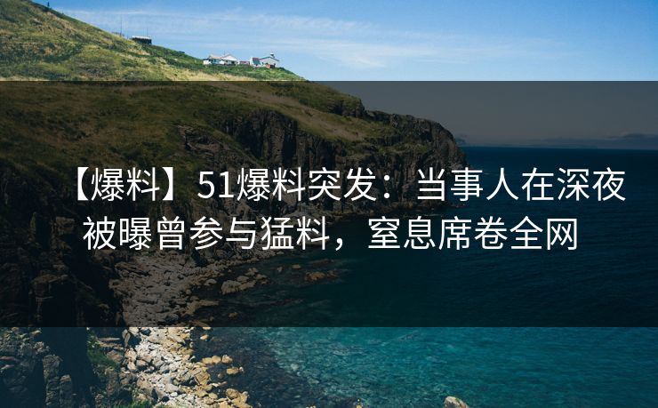【爆料】51爆料突发:当事人在深夜被曝曾参与猛料,窒息席卷全网 【爆料】51爆料突发:当事人在深夜被曝曾参与猛料,窒息席卷全网