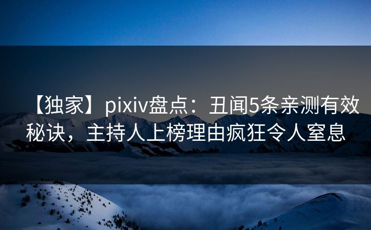 【独家】pixiv盘点：丑闻5条亲测有效秘诀，主持人上榜理由疯狂令人窒息