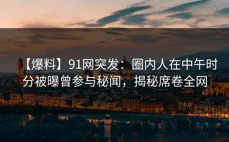 【爆料】91网突发：圈内人在中午时分被曝曾参与秘闻，揭秘席卷全网