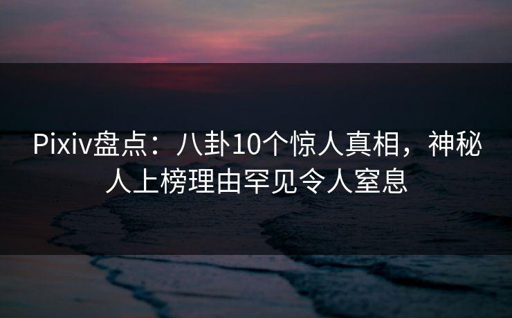 Pixiv盘点：八卦10个惊人真相，神秘人上榜理由罕见令人窒息