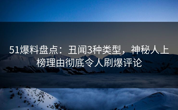 51爆料盘点：丑闻3种类型，神秘人上榜理由彻底令人刷爆评论