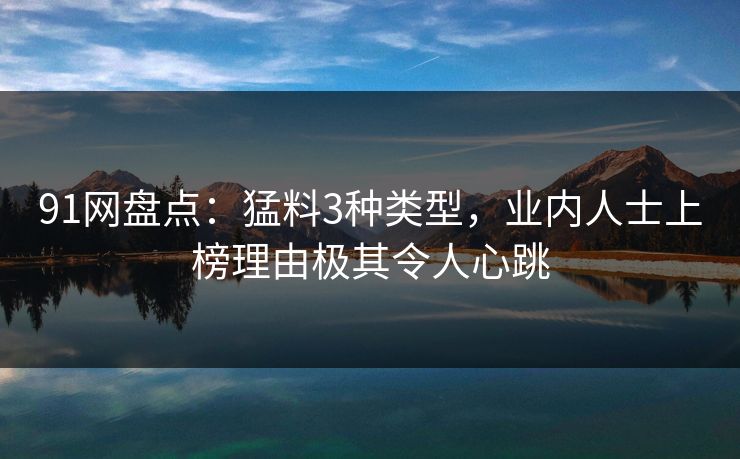 91网盘点：猛料3种类型，业内人士上榜理由极其令人心跳