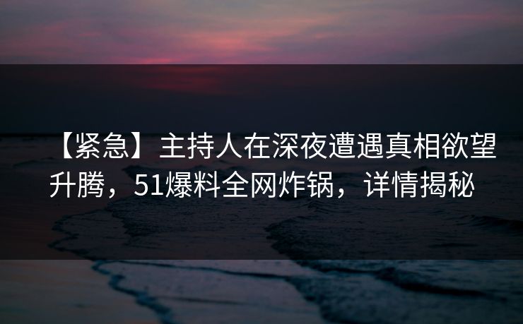 【紧急】主持人在深夜遭遇真相欲望升腾,51爆料全网炸锅,详情揭秘 【紧急】主持人在深夜遭遇真相欲望升腾,51爆料全网炸锅,详情揭秘