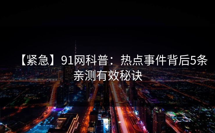 【紧急】91网科普：热点事件背后5条亲测有效秘诀