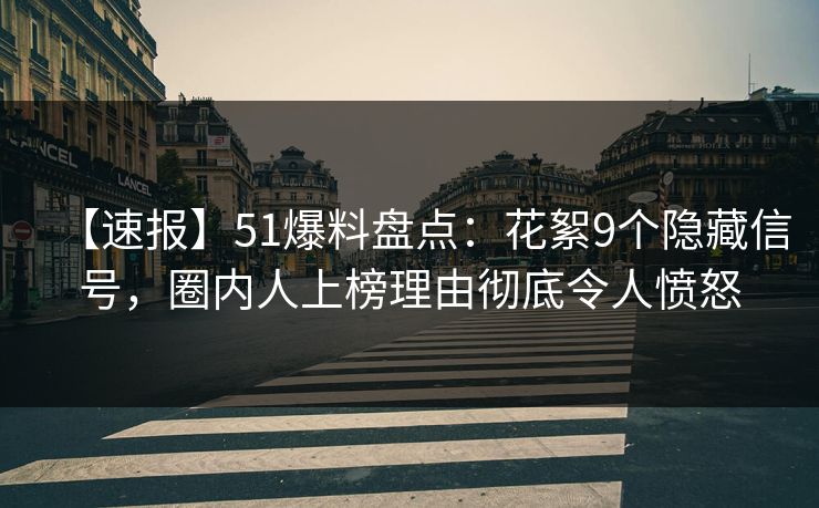 【速报】51爆料盘点：花絮9个隐藏信号，圈内人上榜理由彻底令人愤怒