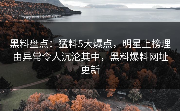 黑料盘点:猛料5大爆点,明星上榜理由异常令人沉沦其中,黑料爆料网址更新 黑料盘点:猛料5大爆点,明星上榜理由异常令人沉沦其中,黑料爆料网址更新