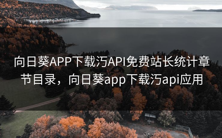 向日葵APP下载汅API免费站长统计章节目录,向日葵app下载汅api应用 向日葵APP下载汅API免费站长统计章节目录,向日葵app下载汅api应用