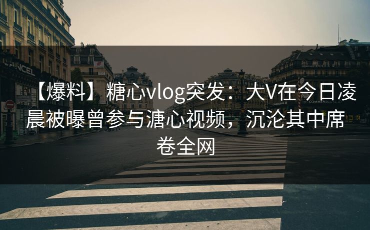 【爆料】糖心vlog突发：大V在今日凌晨被曝曾参与溏心视频，沉沦其中席卷全网