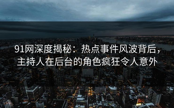 91网深度揭秘：热点事件风波背后，主持人在后台的角色疯狂令人意外