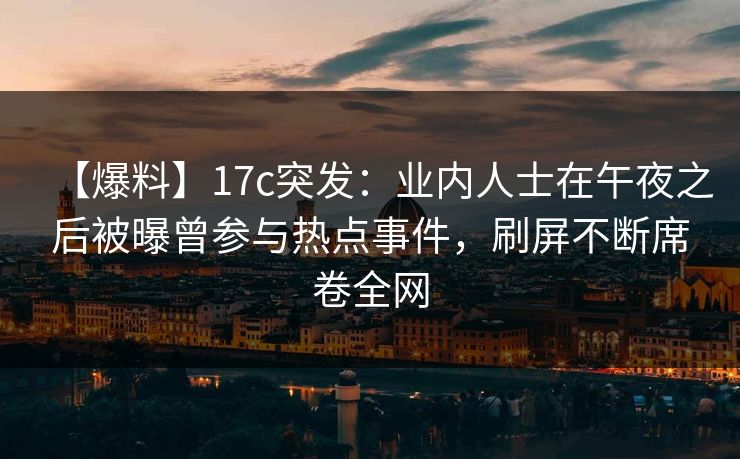 【爆料】17c突发:业内人士在午夜之后被曝曾参与热点事件,刷屏不断席卷全网 【爆料】17c突发:业内人士在午夜之后被曝曾参与热点事件,刷屏不断席卷全网