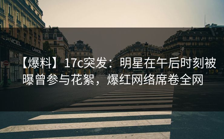 【爆料】17c突发:明星在午后时刻被曝曾参与花絮,爆红网络席卷全网 【爆料】17c突发:明星在午后时刻被曝曾参与花絮,爆红网络席卷全网