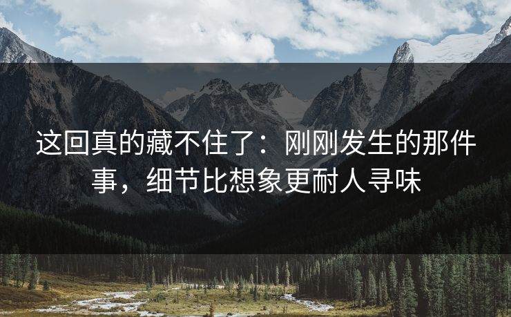 这回真的藏不住了：刚刚发生的那件事，细节比想象更耐人寻味