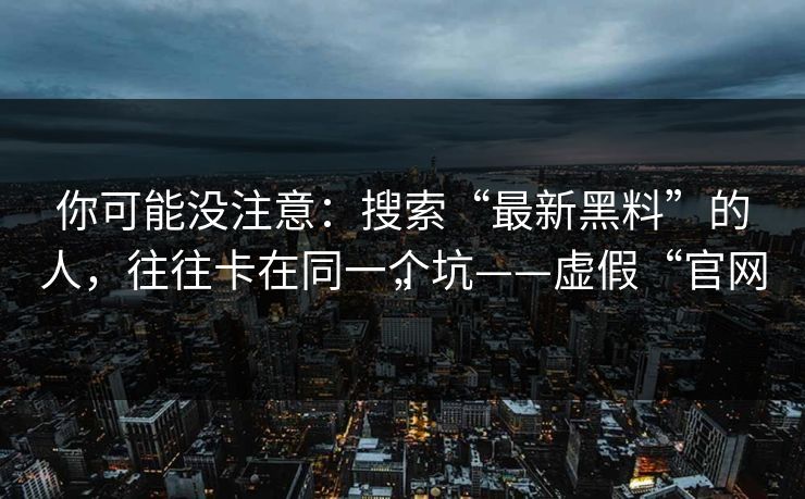 你可能没注意：搜索“最新黑料”的人，往往卡在同一个坑——虚假“官网”