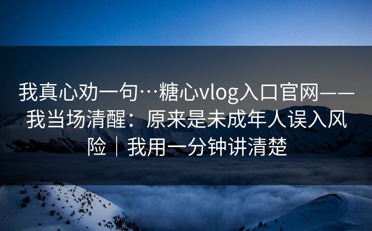 我真心劝一句…糖心vlog入口官网——我当场清醒:原来是未成年人误入风险|我用一分钟讲清楚 我真心劝一句…糖心vlog入口官网——我当场清醒:原来是未成年人误入风险|我用一分钟讲清楚