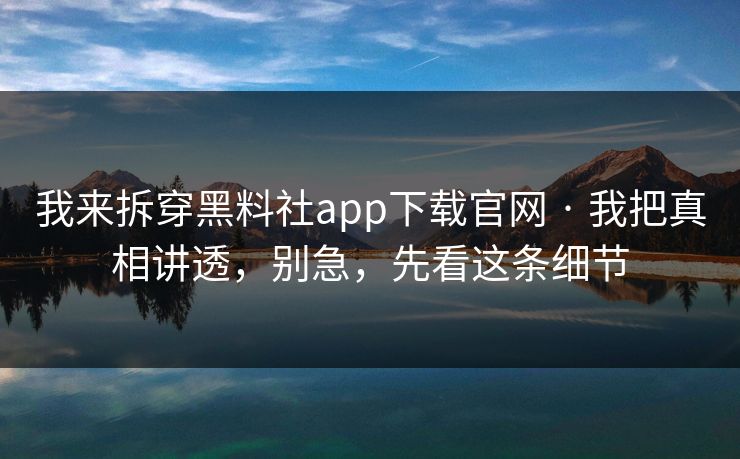 我来拆穿黑料社app下载官网 · 我把真相讲透,别急,先看这条细节 我来拆穿黑料社app下载官网 · 我把真相讲透,别急,先看这条细节