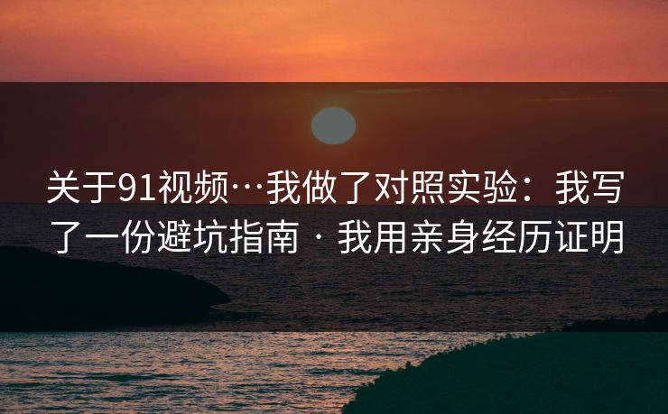 关于91视频…我做了对照实验:我写了一份避坑指南 · 我用亲身经历证明 关于91视频…我做了对照实验:我写了一份避坑指南 · 我用亲身经历证明