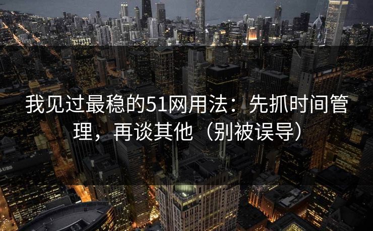我见过最稳的51网用法：先抓时间管理，再谈其他（别被误导）