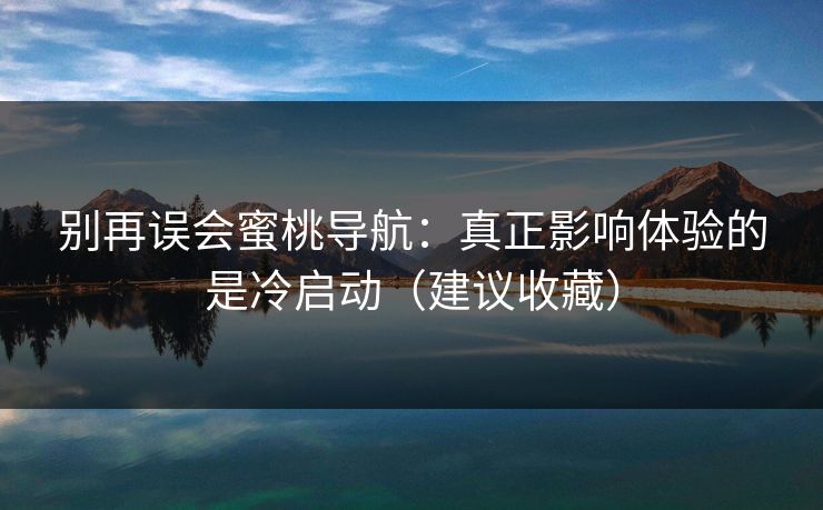 别再误会蜜桃导航：真正影响体验的是冷启动（建议收藏）