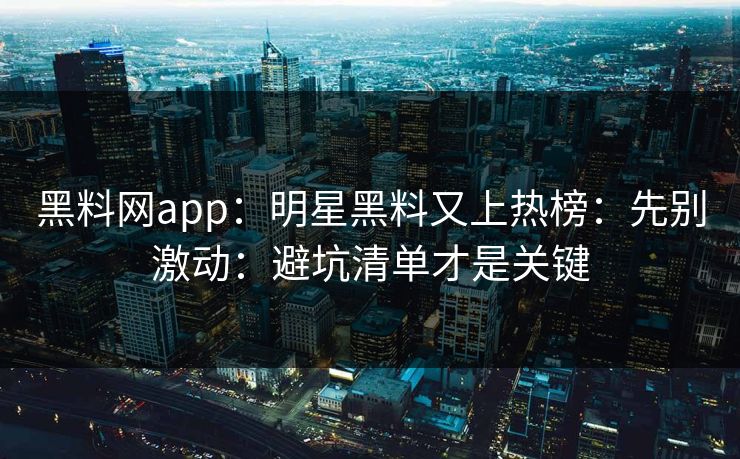 黑料网app:明星黑料又上热榜:先别激动:避坑清单才是关键 黑料网app:明星黑料又上热榜:先别激动:避坑清单才是关键