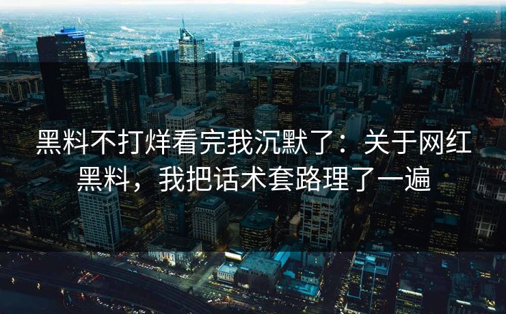 黑料不打烊看完我沉默了：关于网红黑料，我把话术套路理了一遍