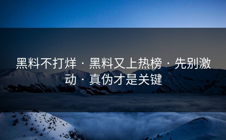 黑料不打烊 · 黑料又上热榜 · 先别激动 · 真伪才是关键 黑料不打烊 · 黑料又上热榜 · 先别激动 · 真伪才是关键