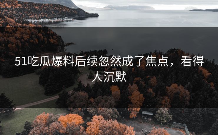 51吃瓜爆料后续忽然成了焦点，看得人沉默