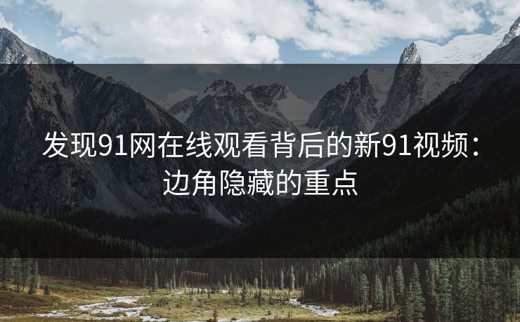 发现91网在线观看背后的新91视频:边角隐藏的重点 发现91网在线观看背后的新91视频:边角隐藏的重点