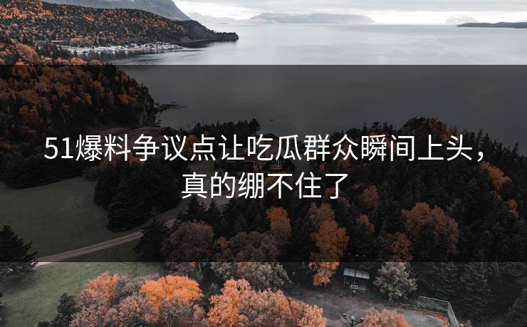 51爆料争议点让吃瓜群众瞬间上头,真的绷不住了 51爆料争议点让吃瓜群众瞬间上头,真的绷不住了