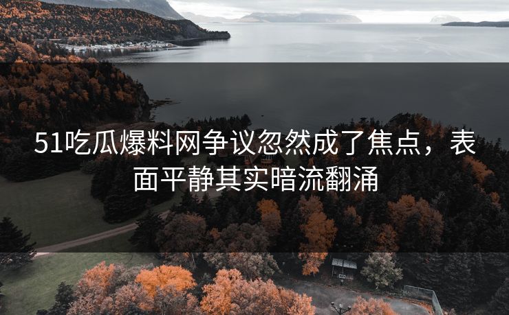 51吃瓜爆料网争议忽然成了焦点,表面平静其实暗流翻涌 51吃瓜爆料网争议忽然成了焦点,表面平静其实暗流翻涌