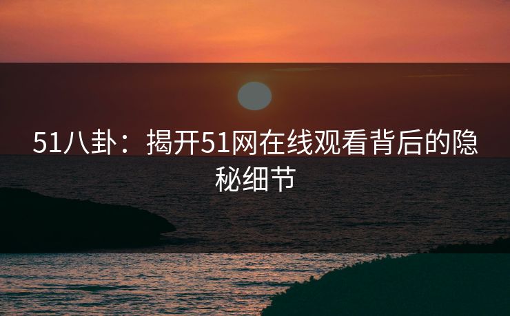 51八卦：揭开51网在线观看背后的隐秘细节