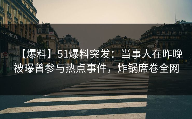 【爆料】51爆料突发：当事人在昨晚被曝曾参与热点事件，炸锅席卷全网
