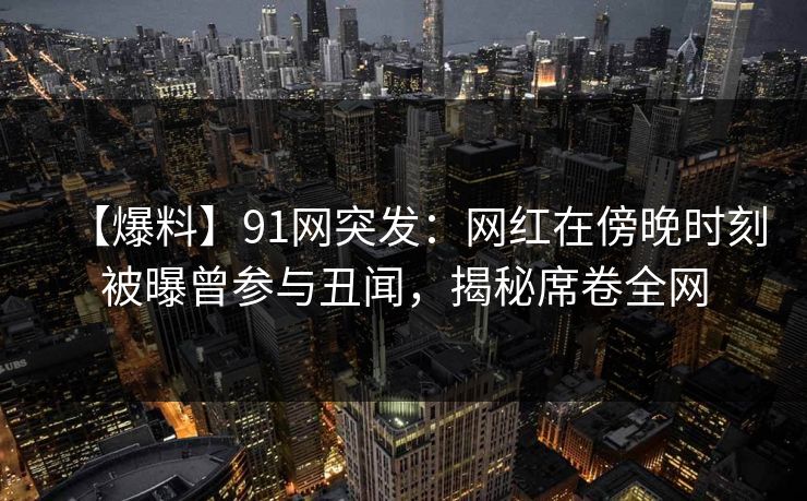 【爆料】91网突发：网红在傍晚时刻被曝曾参与丑闻，揭秘席卷全网
