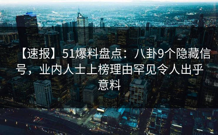 【速报】51爆料盘点：八卦9个隐藏信号，业内人士上榜理由罕见令人出乎意料