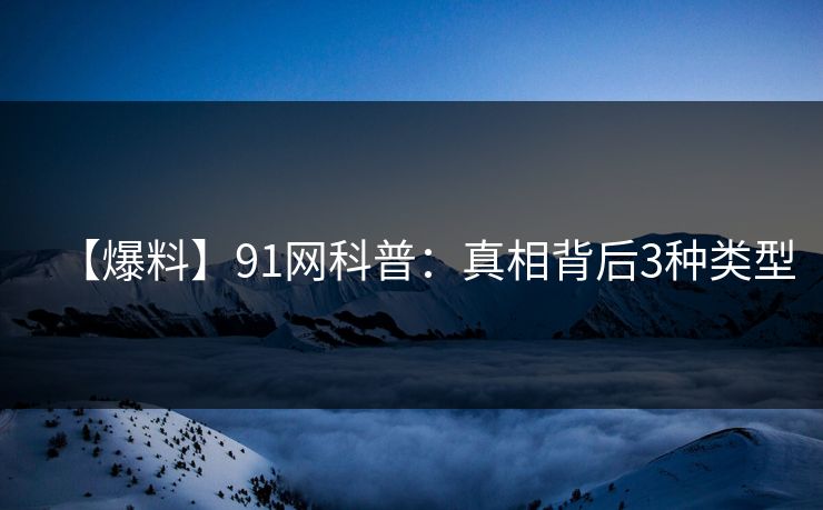 【爆料】91网科普：真相背后3种类型