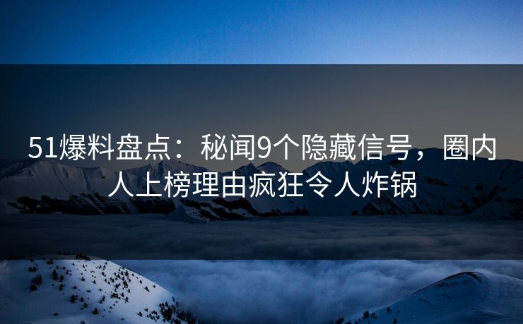 51爆料盘点：秘闻9个隐藏信号，圈内人上榜理由疯狂令人炸锅