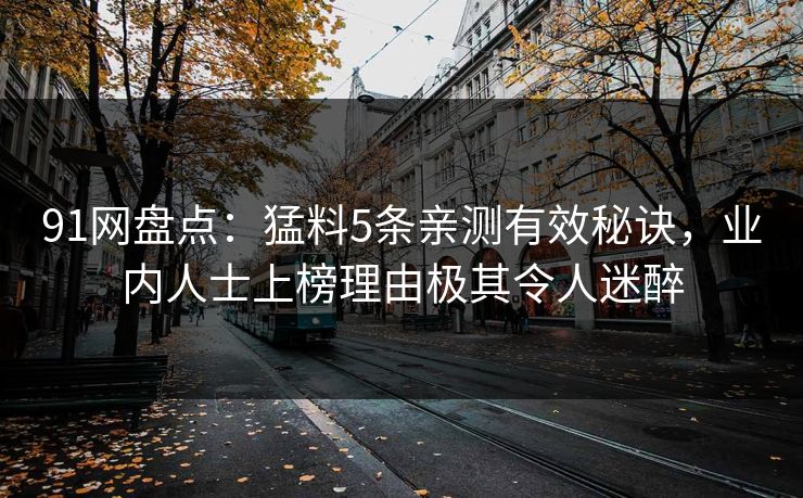 91网盘点：猛料5条亲测有效秘诀，业内人士上榜理由极其令人迷醉