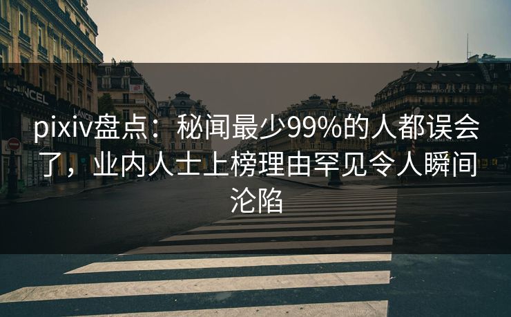 pixiv盘点:秘闻最少99%的人都误会了,业内人士上榜理由罕见令人瞬间沦陷 pixiv盘点:秘闻最少99%的人都误会了,业内人士上榜理由罕见令人瞬间沦陷