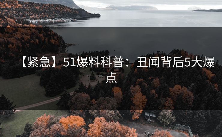 【紧急】51爆料科普:丑闻背后5大爆点 【紧急】51爆料科普:丑闻背后5大爆点