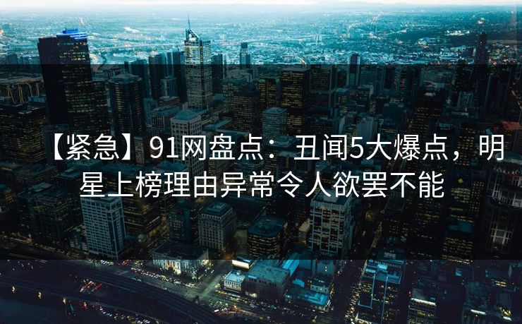 【紧急】91网盘点:丑闻5大爆点,明星上榜理由异常令人欲罢不能 【紧急】91网盘点:丑闻5大爆点,明星上榜理由异常令人欲罢不能