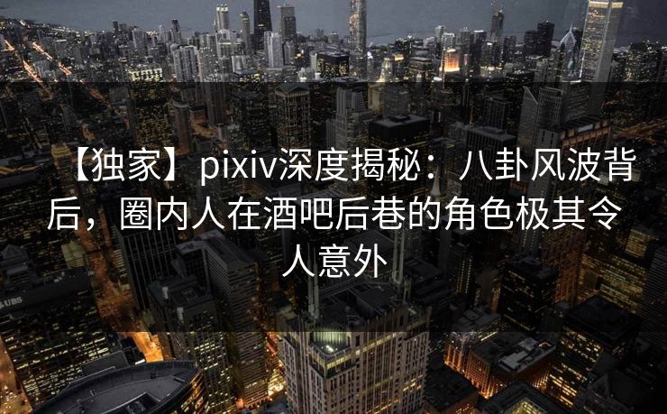 【独家】pixiv深度揭秘:八卦风波背后,圈内人在酒吧后巷的角色极其令人意外 【独家】pixiv深度揭秘:八卦风波背后,圈内人在酒吧后巷的角色极其令人意外