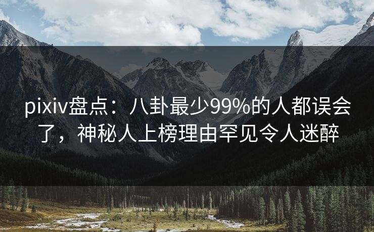 pixiv盘点:八卦最少99%的人都误会了,神秘人上榜理由罕见令人迷醉 pixiv盘点:八卦最少99%的人都误会了,神秘人上榜理由罕见令人迷醉