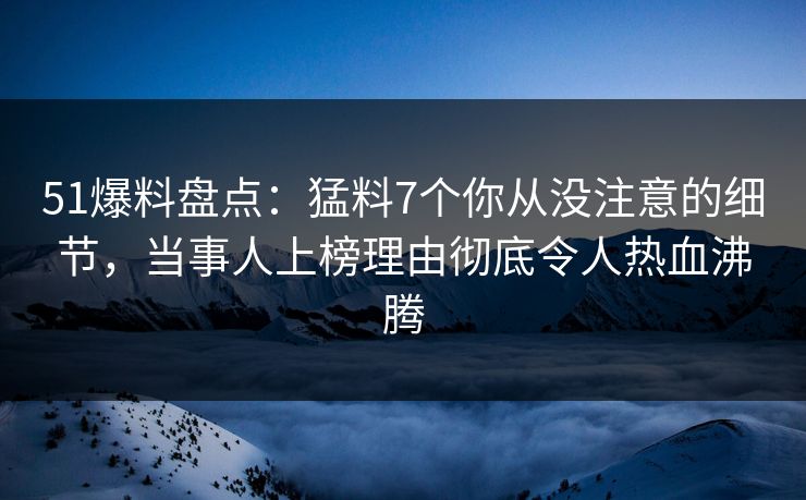 51爆料盘点:猛料7个你从没注意的细节,当事人上榜理由彻底令人热血沸腾 51爆料盘点:猛料7个你从没注意的细节,当事人上榜理由彻底令人热血沸腾