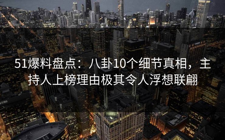 51爆料盘点:八卦10个细节真相,主持人上榜理由极其令人浮想联翩 51爆料盘点:八卦10个细节真相,主持人上榜理由极其令人浮想联翩