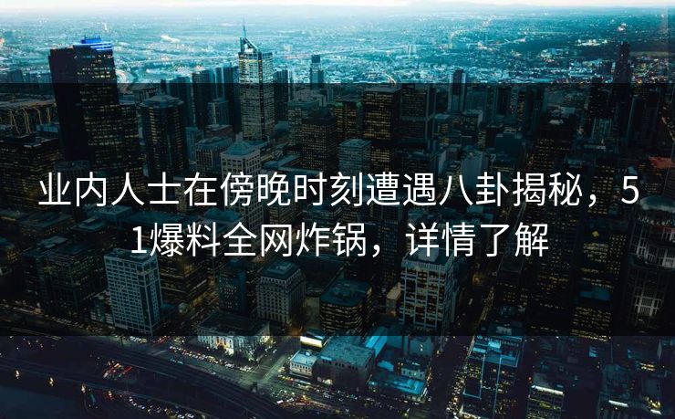 业内人士在傍晚时刻遭遇八卦揭秘，51爆料全网炸锅，详情了解