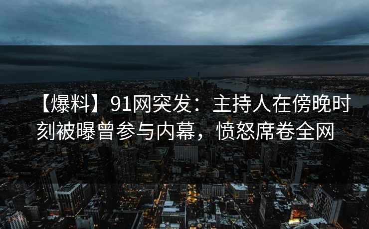【爆料】91网突发:主持人在傍晚时刻被曝曾参与内幕,愤怒席卷全网 【爆料】91网突发:主持人在傍晚时刻被曝曾参与内幕,愤怒席卷全网