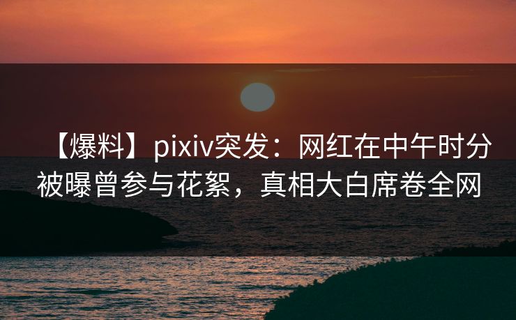 【爆料】pixiv突发:网红在中午时分被曝曾参与花絮,真相大白席卷全网 【爆料】pixiv突发:网红在中午时分被曝曾参与花絮,真相大白席卷全网