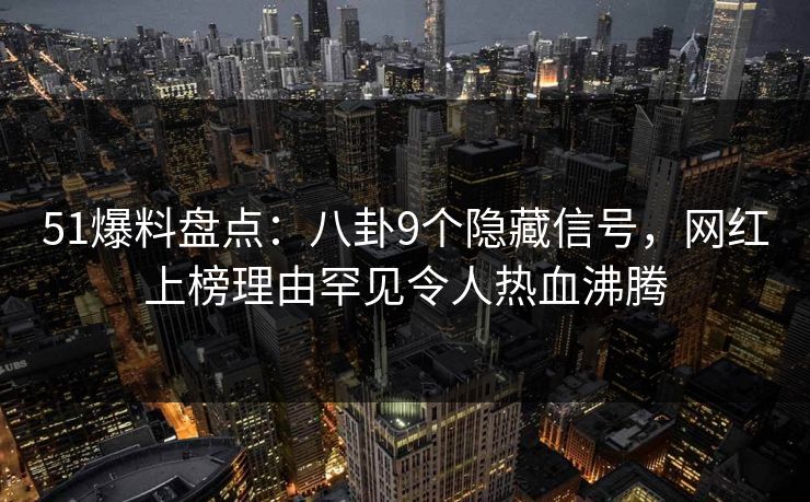 51爆料盘点:八卦9个隐藏信号,网红上榜理由罕见令人热血沸腾 51爆料盘点:八卦9个隐藏信号,网红上榜理由罕见令人热血沸腾