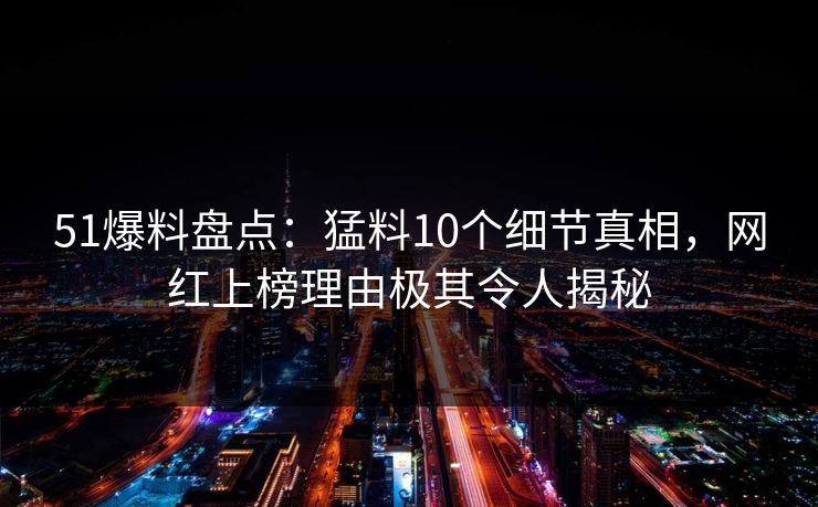 51爆料盘点:猛料10个细节真相,网红上榜理由极其令人揭秘 51爆料盘点:猛料10个细节真相,网红上榜理由极其令人揭秘